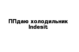 ППдаю холодильник Indesit